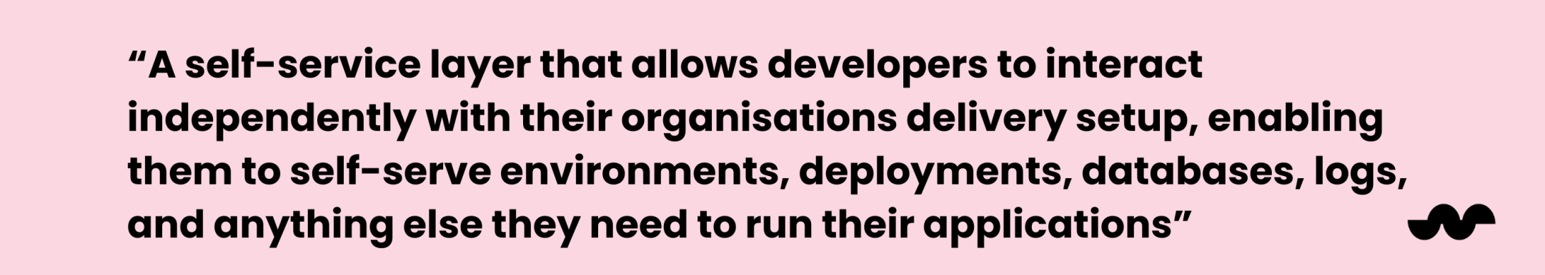 Pink banner that reads: A self-service layer that allows developers to interact independently with their organisations delivery setup, enabling them to self serve enviornments deployments, databases, logs, and anything else they need to run their applications